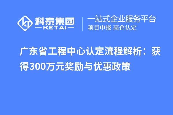 廣東省工程中心認定流程解析：獲得300萬元獎勵與優惠政策