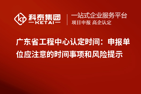 廣東省工程中心認定時間：申報單位應注意的時間事項和風險提示