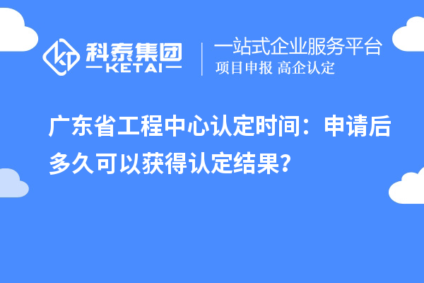 廣東省工程中心認定時間：申請后多久可以獲得認定結果？