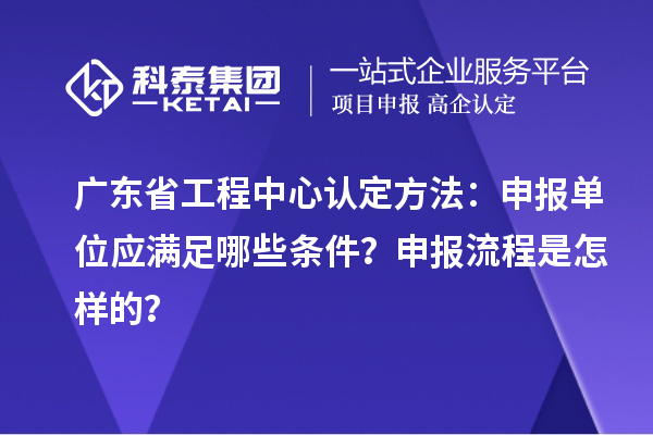 廣東省工程中心認(rèn)定方法：申報(bào)單位應(yīng)滿(mǎn)足哪些條件？申報(bào)流程是怎樣的？