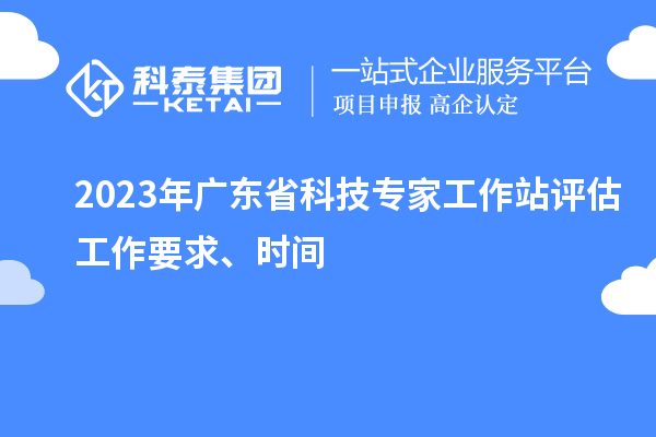 2023年廣東省科技專家工作站評(píng)估工作要求、時(shí)間