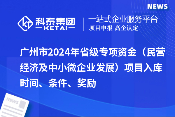 廣州市2024年省級專項資金（民營經(jīng)濟(jì)及中小微企業(yè)發(fā)展）項目入庫時間、條件、獎勵