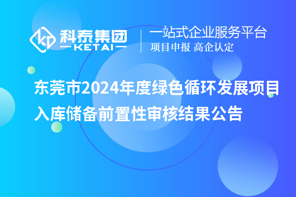 東莞市2024年度綠色循環(huán)發(fā)展項(xiàng)目入庫(kù)儲(chǔ)備前置性審核結(jié)果公告