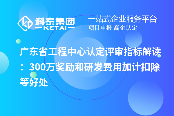 廣東省工程中心認定評審指標解讀：300萬獎勵和<a href=http://5511mu.com/fuwu/jiajikouchu.html target=_blank class=infotextkey>研發費用<a href=http://5511mu.com/fuwu/jiajikouchu.html target=_blank class=infotextkey>加計扣除</a></a>等好處