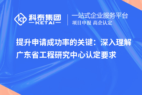 提升申請成功率的關鍵：深入理解廣東省工程研究中心認定要求