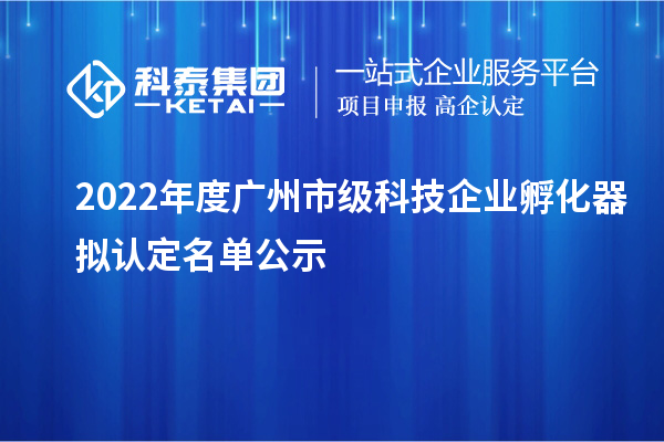 2022年度廣州市級科技企業孵化器擬認定名單公示