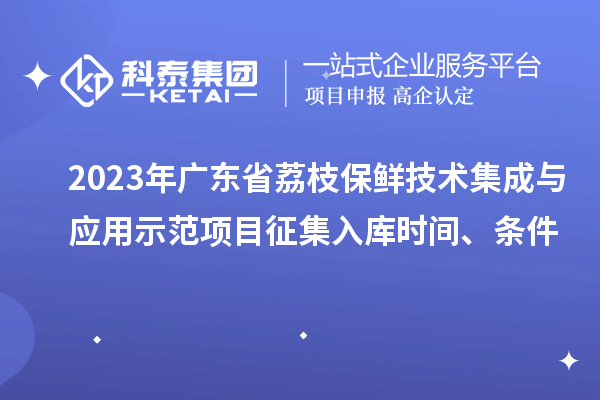 2023年廣東省荔枝保鮮技術(shù)集成與應(yīng)用示范項(xiàng)目征集入庫時(shí)間、條件