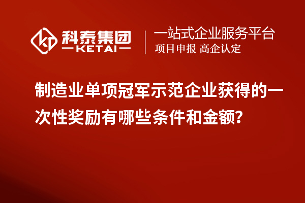 制造業單項冠軍示范企業獲得的一次性獎勵有哪些條件和金額？