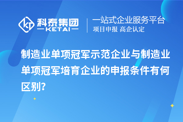 制造業單項冠軍示范企業與制造業單項冠軍培育企業的申報條件有何區別？