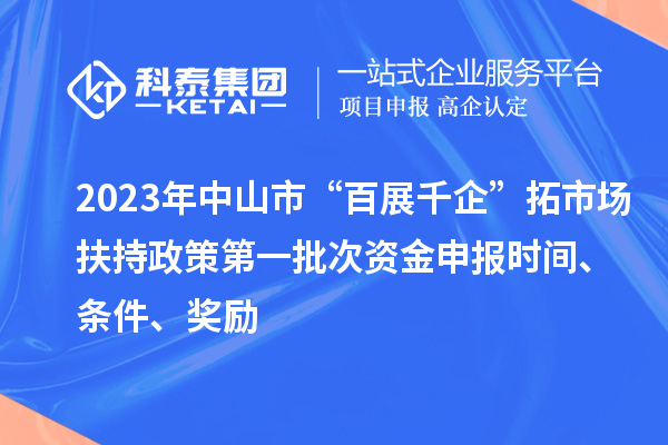 2023年中山市“百展千企”拓市場(chǎng)扶持政策第一批次資金申報(bào)時(shí)間、條件、獎(jiǎng)勵(lì)