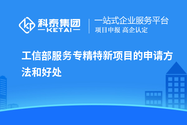 工信部服務(wù)專精特新項目的申請方法和好處