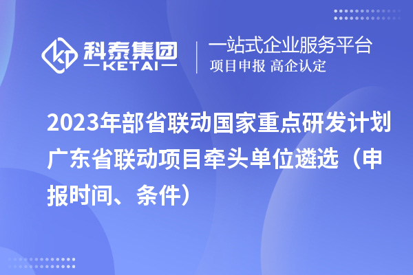 2023年部省聯(lián)動(dòng)國(guó)家重點(diǎn)研發(fā)計(jì)劃廣東省聯(lián)動(dòng)項(xiàng)目牽頭單位遴選（申報(bào)時(shí)間、條件）