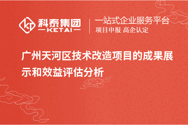  廣州天河區技術改造項目的成果展示和效益評估分析