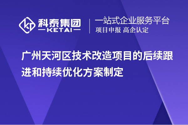 廣州天河區(qū)技術改造項目的后續(xù)跟進和持續(xù)優(yōu)化方案制定