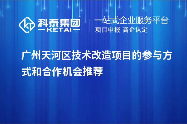 廣州天河區技術改造項目參與與合作機會推薦：合作方式與機遇解析			 			