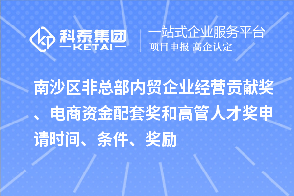 南沙區非總部內貿企業經營貢獻獎、電商資金配套獎和高管人才獎申請時間、條件、獎勵