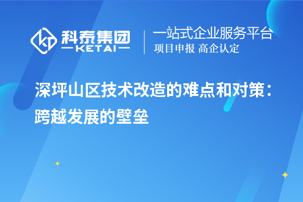 深坪山區(qū)技術(shù)改造的難點和對策：跨越發(fā)展的壁壘