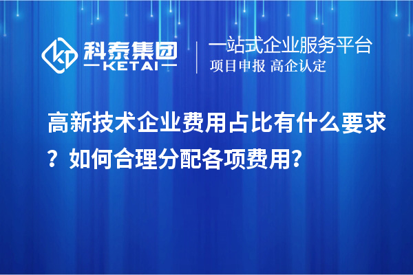 高新技術企業費用占比有什么要求？如何合理分配各項費用？