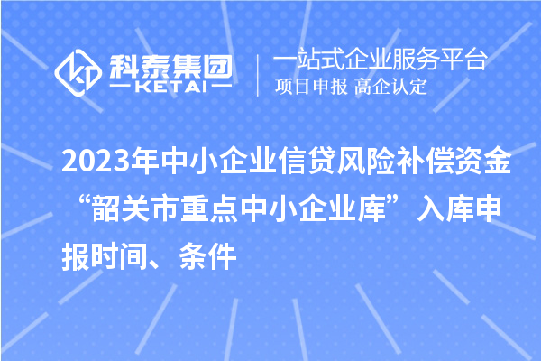 2023年中小企業信貸風險補償資金“韶關市重點中小企業庫”入庫申報時間、條件