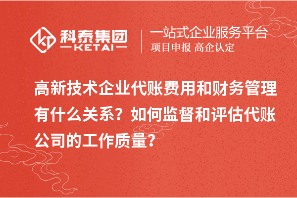 高新技術(shù)企業(yè)代賬費(fèi)用和財務(wù)管理有什么關(guān)系？如何監(jiān)督和評估代賬公司的工作質(zhì)量？