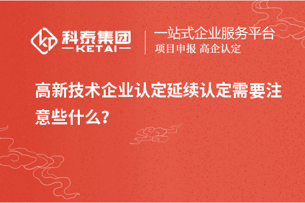 高新技術企業認定延續認定需要注意些什么？