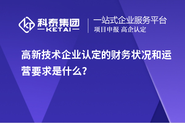 高新技術企業認定的財務狀況和運營要求是什么？