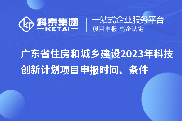 廣東省住房和城鄉建設2023年科技創新計劃項目申報時間、條件