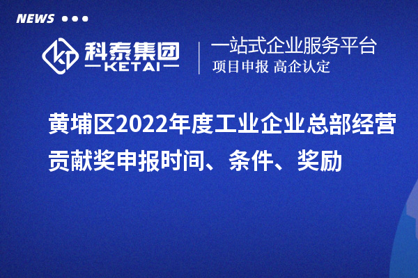 黃埔區2022年度工業企業總部經營貢獻獎申報時間、條件、獎勵