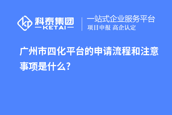 廣州市四化平臺(tái)的申請(qǐng)流程和注意事項(xiàng)是什么?