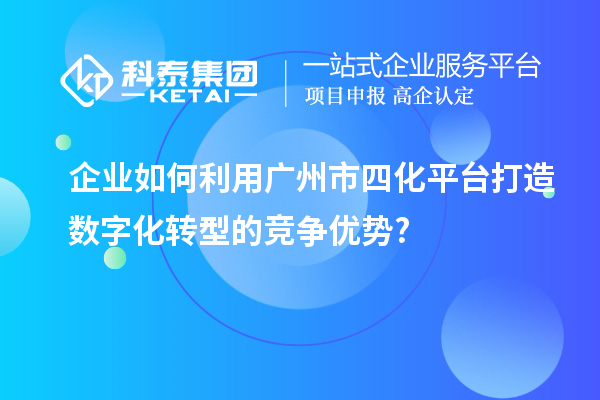 企業(yè)如何利用廣州市四化平臺(tái)打造數(shù)字化轉(zhuǎn)型的競(jìng)爭(zhēng)優(yōu)勢(shì)?