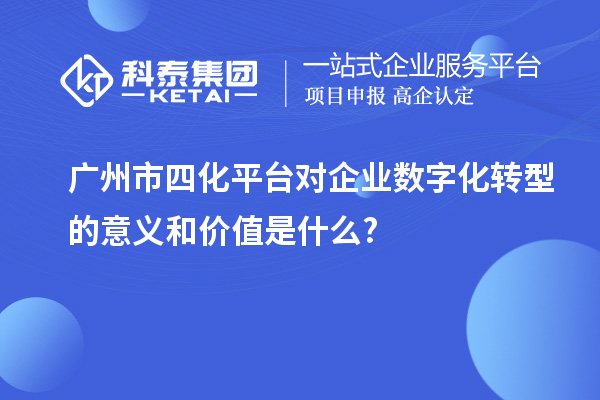 廣州市四化平臺(tái)對(duì)企業(yè)數(shù)字化轉(zhuǎn)型的意義和價(jià)值是什么?