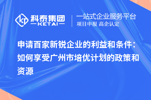 申請百家新銳企業的利益和條件：如何享受廣州市培優計劃的政策和資源