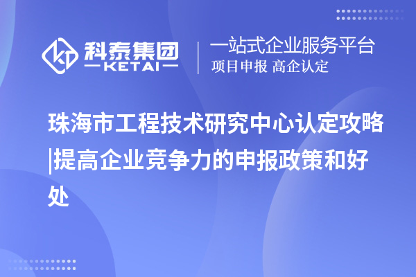 珠海市工程技術研究中心認定攻略 | 提高企業競爭力的申報政策和好處