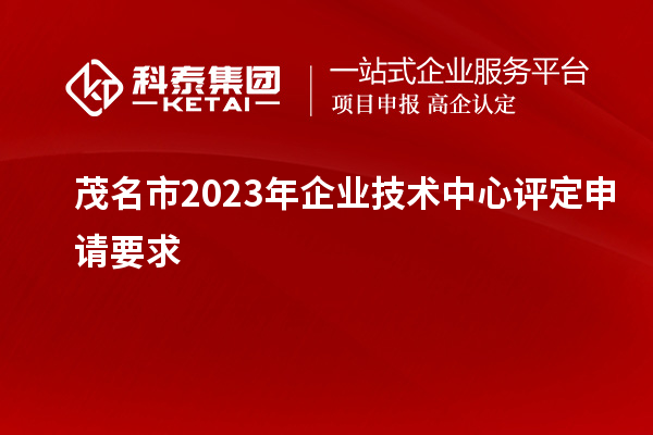 茂名市2023年企業技術中心評定申請要求		 		