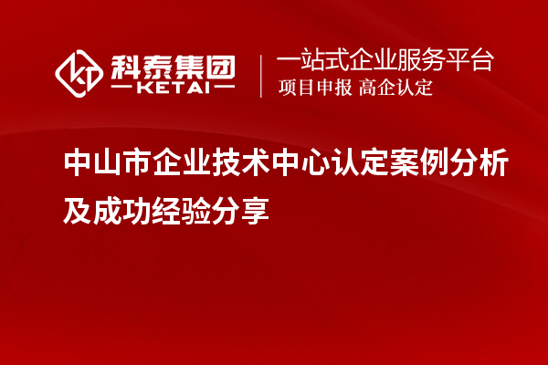 中山市企業技術中心認定案例分析及成功經驗分享