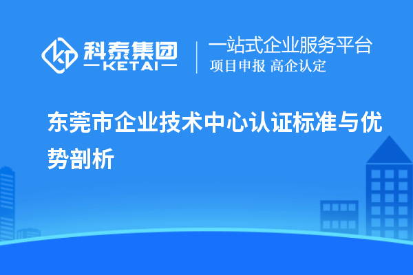 東莞市企業技術中心認證標準與優勢剖析