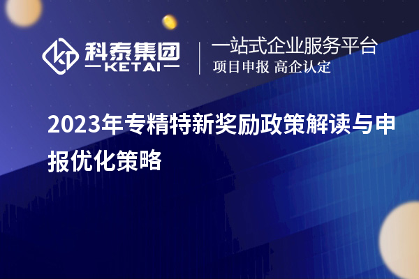 2023年專精特新獎勵政策解讀與申報優化策略		 			 		