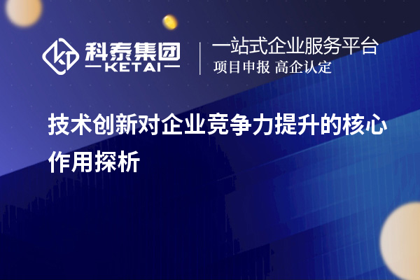 技術創新對企業競爭力提升的核心作用探析