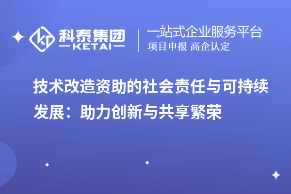 技術(shù)改造資助的社會責任與可持續(xù)發(fā)展：助力創(chuàng)新與共享繁榮		 		 		