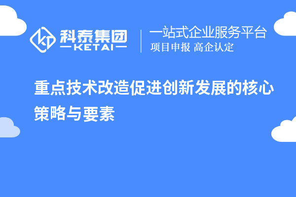 重點技術改造促進創新發展的核心策略與要素