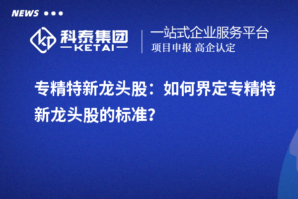 專精特新龍頭股：如何界定專精特新龍頭股的標準？