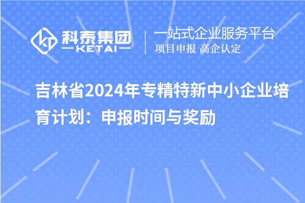 吉林省2024年<a href=http://5511mu.com/fuwu/zhuanjingtexin.html target=_blank class=infotextkey>專精特新中小企業</a>培育計劃：申報時間與獎勵