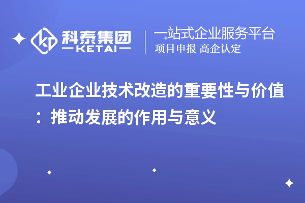 工業企業技術改造的重要性與價值：推動發展的作用與意義		 		