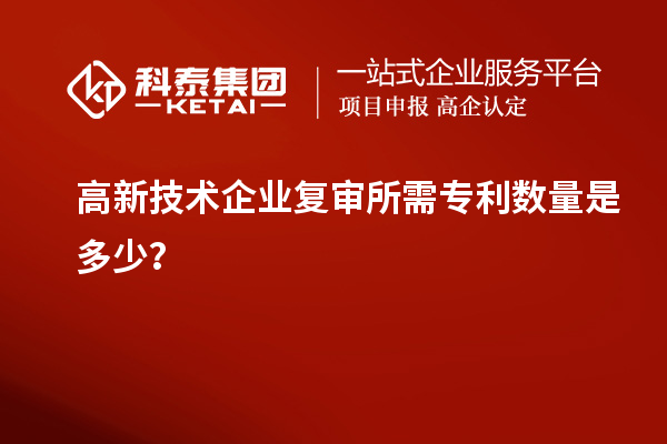 高新技術(shù)企業(yè)復(fù)審所需專利數(shù)量是多少？