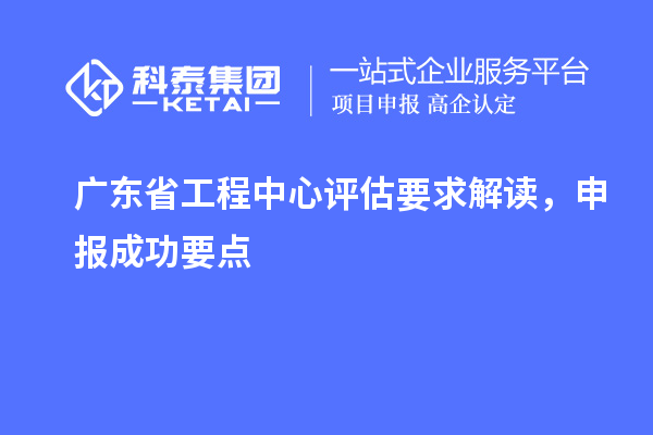 廣東省工程中心評估要求解讀，申報成功要點