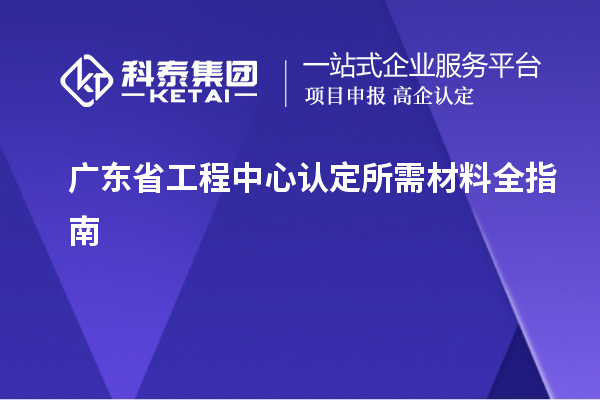 廣東省工程中心認(rèn)定所需材料全指南