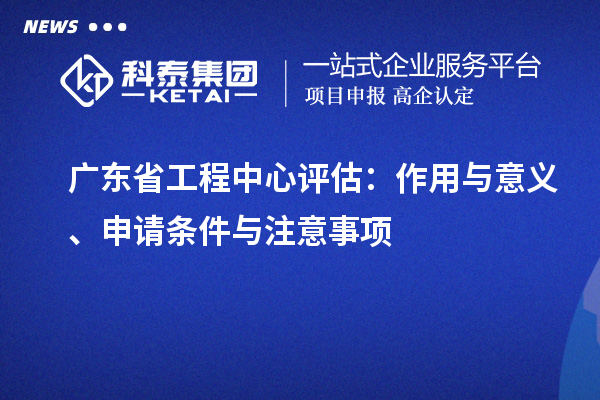 廣東省工程中心評估：作用與意義、申請條件與注意事項