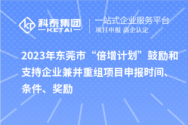 2023年?yáng)|莞市“倍增計(jì)劃”鼓勵(lì)和支持企業(yè)兼并重組項(xiàng)目申報(bào)時(shí)間、條件、獎(jiǎng)勵(lì)