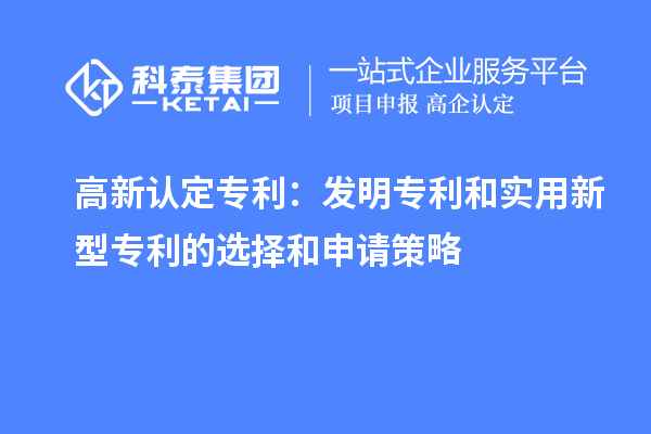 高新認(rèn)定專利：發(fā)明專利和實用新型專利的選擇和申請策略