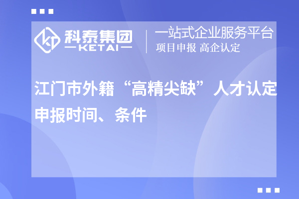 江門市外籍“高精尖缺”人才認定申報時間、條件